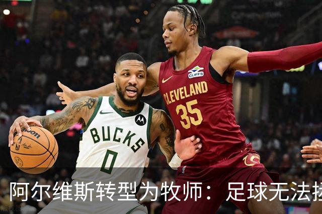 阿尔维斯转型为牧师：足球无法拯救灵魂